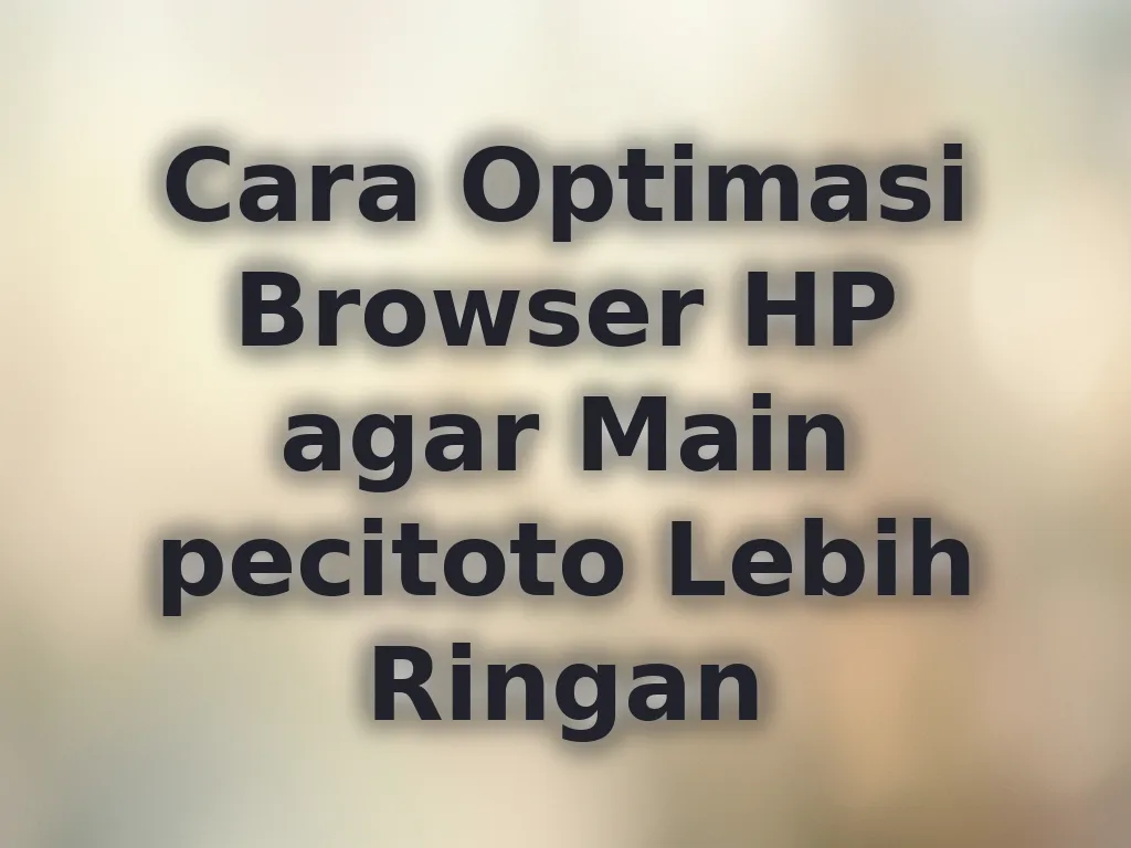 Cara Optimasi Browser HP agar Main pecitoto Lebih Ringan